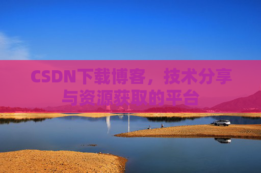 CSDN下载博客，技术分享与资源获取的平台